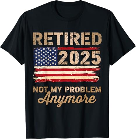 Retired 2025 not my problem anymore US flag for retirement T-Shirt Personalized T-Shirt gift for for dad mom boss co workers friends retirement party