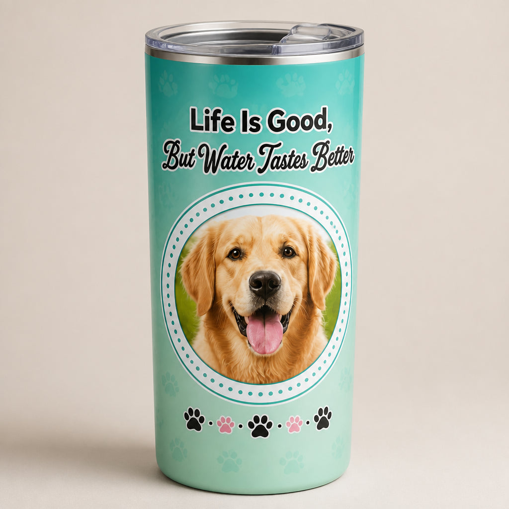 Pet Photo Tumbler — Life Is Good, But Water Tastes Better - Personalized Tumbler a24ba63d-7e76-419d-a639-78d9e98c13ed.jpg