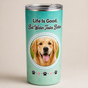 Pet Photo Tumbler — Life Is Good, But Water Tastes Better - Personalized Tumbler a24ba63d-7e76-419d-a639-78d9e98c13ed.jpg