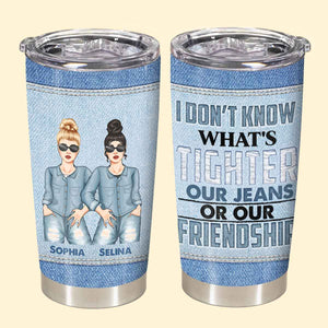 What's Tighter Our Jeans Or Our Friendship - Personalized Tumbler - Birthday, Loving, Funny Gift For Sisters, Sistas, Besties, Soul Sisters